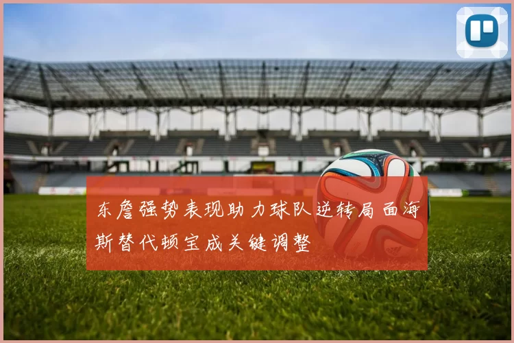 东詹强势表现助力球队逆转局面海斯替代顿宝成关键调整