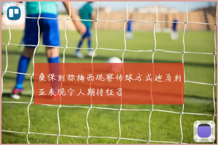 桑保利称梅西观察传球方式迪马利亚表现令人期待征召