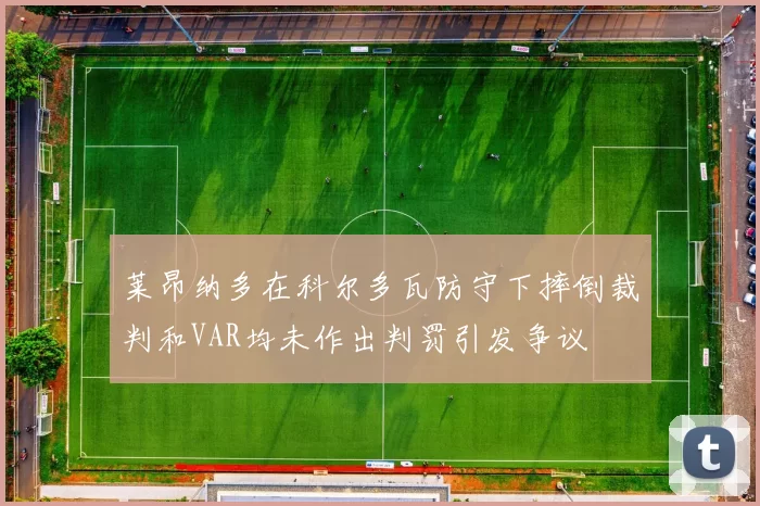 莱昂纳多在科尔多瓦防守下摔倒裁判和VAR均未作出判罚引发争议