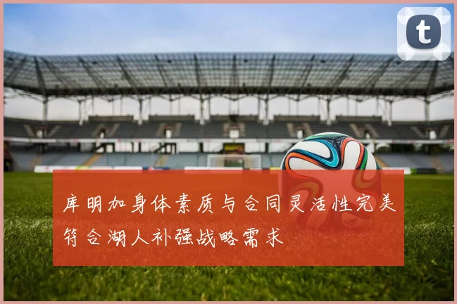 库明加身体素质与合同灵活性完美符合湖人补强战略需求