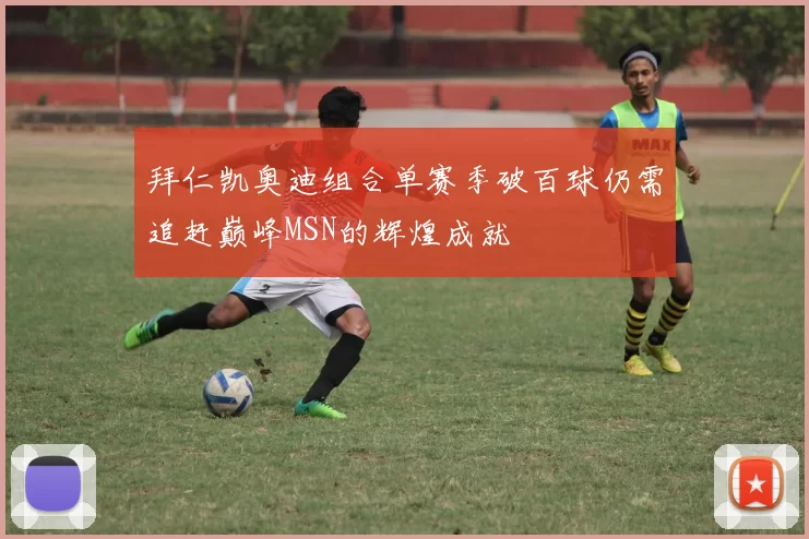 拜仁凯奥迪组合单赛季破百球仍需追赶巅峰MSN的辉煌成就