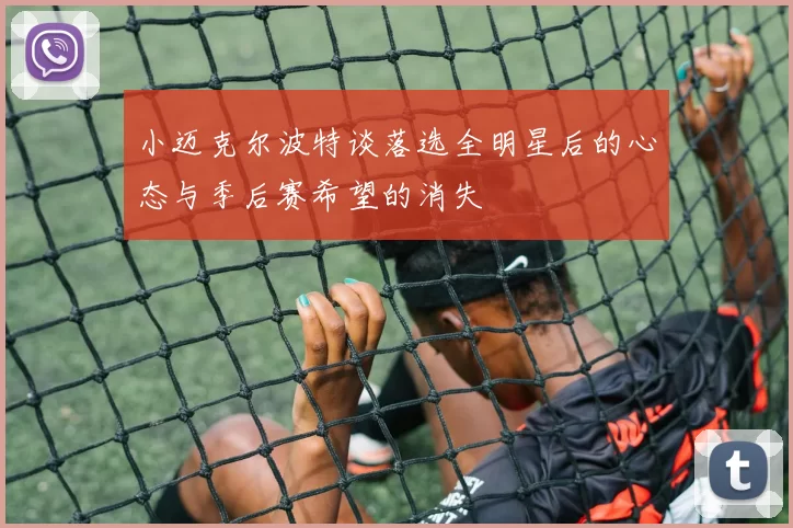 小迈克尔波特谈落选全明星后的心态与季后赛希望的消失