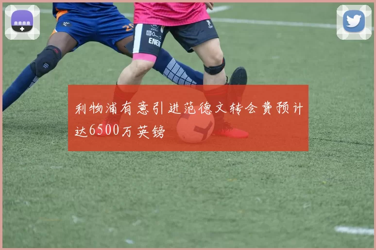 利物浦有意引进范德文转会费预计达6500万英镑