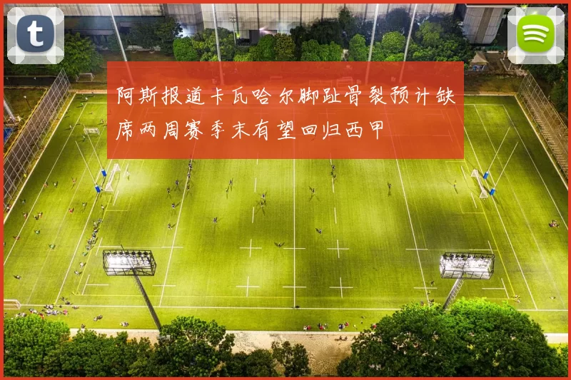 阿斯报道卡瓦哈尔脚趾骨裂预计缺席两周赛季末有望回归西甲