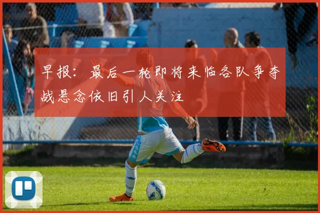 早报：最后一轮即将来临各队争夺战悬念依旧引人关注