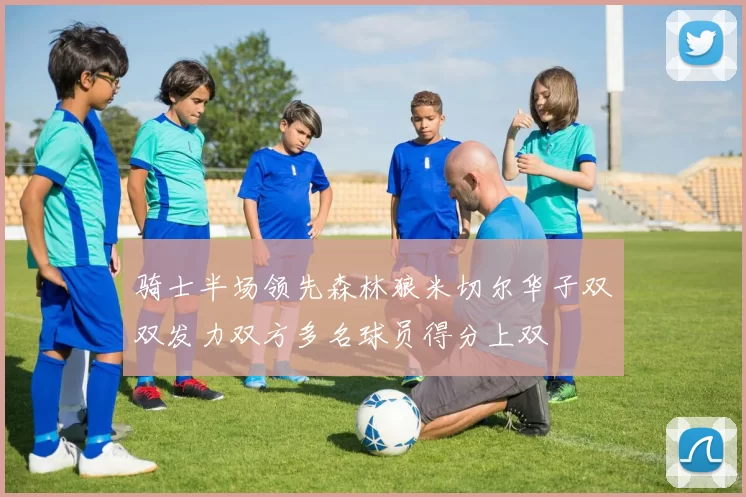 骑士半场领先森林狼米切尔华子双双发力双方多名球员得分上双