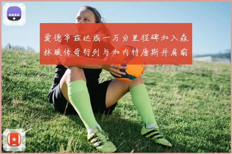 爱德华兹达成一万分里程碑加入森林狼传奇行列与加内特唐斯并肩前行