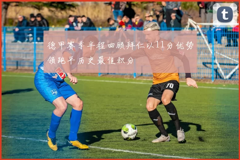德甲赛季半程回顾拜仁以11分优势领跑平历史最佳积分