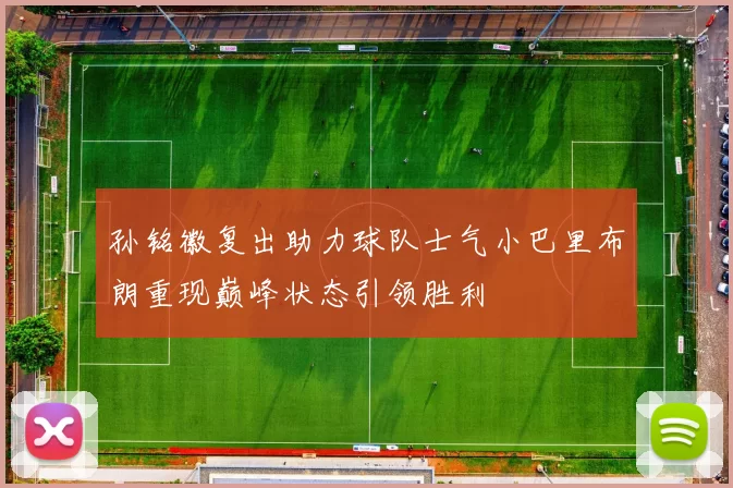 孙铭徽复出助力球队士气小巴里布朗重现巅峰状态引领胜利