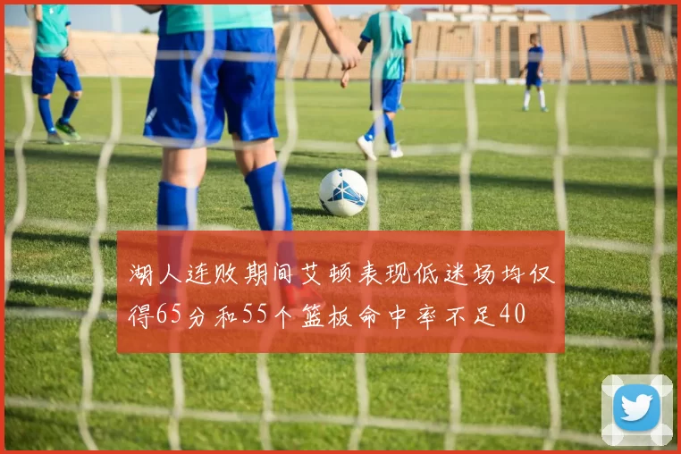 湖人连败期间艾顿表现低迷场均仅得65分和55个篮板命中率不足40