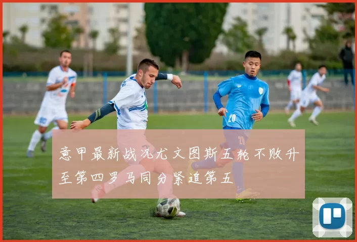 意甲最新战况尤文图斯五轮不败升至第四罗马同分紧追第五
