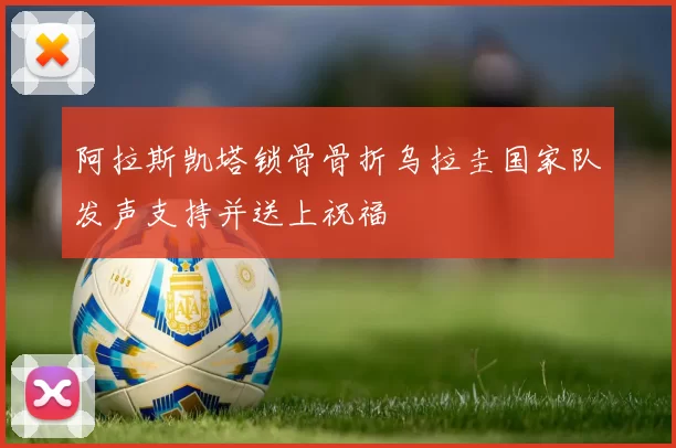 阿拉斯凯塔锁骨骨折乌拉圭国家队发声支持并送上祝福