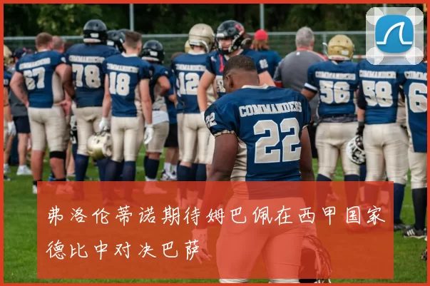 弗洛伦蒂诺期待姆巴佩在西甲国家德比中对决巴萨